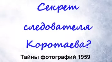Секрет следователя Коротаева тайны фотографий группы Дятлова 1959 год